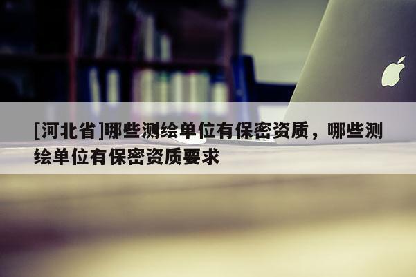 [河北省]哪些測(cè)繪單位有保密資質(zhì)，哪些測(cè)繪單位有保密資質(zhì)要求