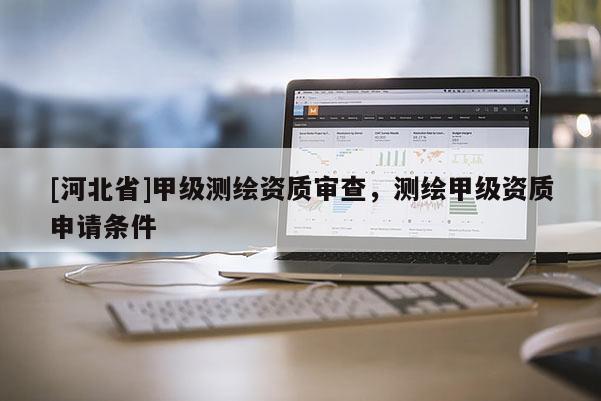 [河北省]甲級(jí)測(cè)繪資質(zhì)審查，測(cè)繪甲級(jí)資質(zhì)申請(qǐng)條件