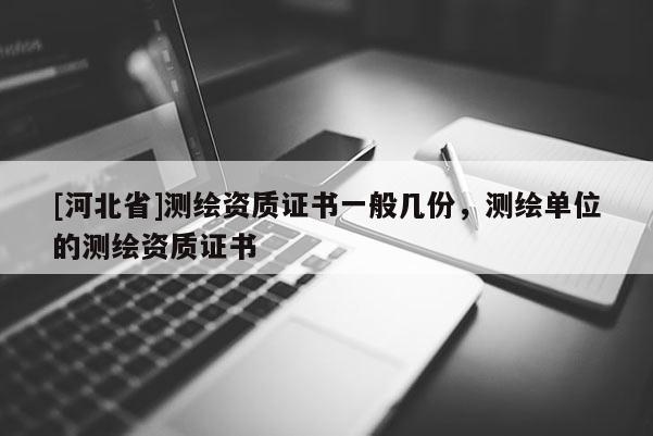 [河北省]測(cè)繪資質(zhì)證書(shū)一般幾份，測(cè)繪單位的測(cè)繪資質(zhì)證書(shū)
