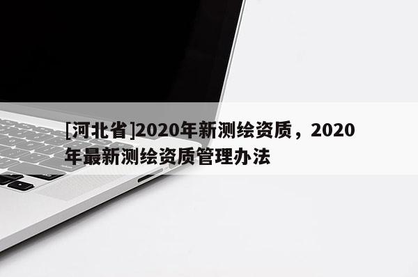 [河北省]2020年新測繪資質(zhì)，2020年最新測繪資質(zhì)管理辦法