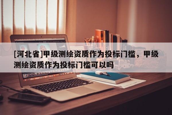 [河北省]甲級測繪資質作為投標門檻，甲級測繪資質作為投標門檻可以嗎