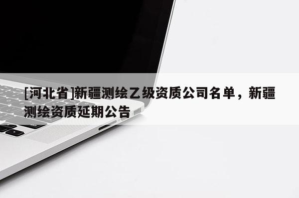 [河北省]新疆測繪乙級資質(zhì)公司名單，新疆測繪資質(zhì)延期公告