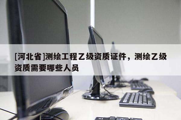 [河北省]測繪工程乙級資質(zhì)證件，測繪乙級資質(zhì)需要哪些人員