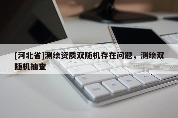 [河北省]測繪資質(zhì)雙隨機存在問題，測繪雙隨機抽查
