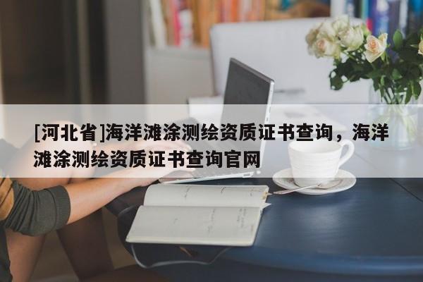 [河北省]海洋灘涂測(cè)繪資質(zhì)證書(shū)查詢，海洋灘涂測(cè)繪資質(zhì)證書(shū)查詢官網(wǎng)