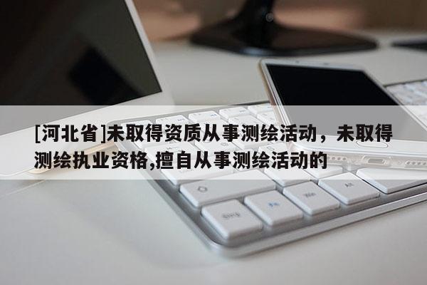 [河北省]未取得資質(zhì)從事測(cè)繪活動(dòng)，未取得測(cè)繪執(zhí)業(yè)資格,擅自從事測(cè)繪活動(dòng)的