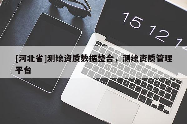 [河北省]測繪資質(zhì)數(shù)據(jù)整合，測繪資質(zhì)管理平臺