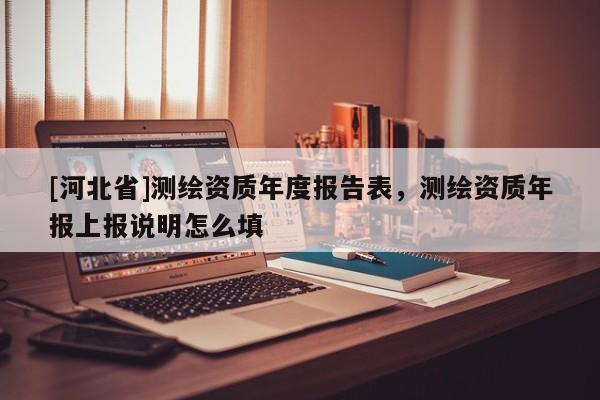 [河北省]測(cè)繪資質(zhì)年度報(bào)告表，測(cè)繪資質(zhì)年報(bào)上報(bào)說(shuō)明怎么填