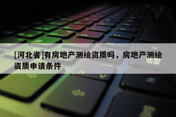[河北省]有房地產(chǎn)測繪資質(zhì)嗎，房地產(chǎn)測繪資質(zhì)申請條件