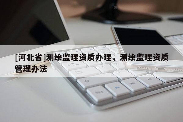 [河北省]測繪監(jiān)理資質(zhì)辦理，測繪監(jiān)理資質(zhì)管理辦法