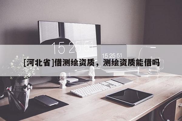 [河北省]借測繪資質，測繪資質能借嗎