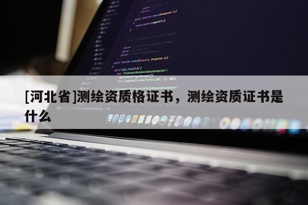 [河北省]測(cè)繪資質(zhì)格證書，測(cè)繪資質(zhì)證書是什么