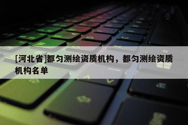 [河北省]都勻測繪資質機構，都勻測繪資質機構名單
