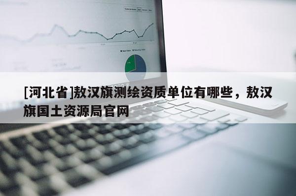 [河北省]敖漢旗測(cè)繪資質(zhì)單位有哪些，敖漢旗國(guó)土資源局官網(wǎng)