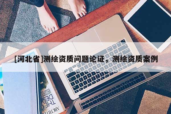 [河北省]測繪資質(zhì)問題論證，測繪資質(zhì)案例