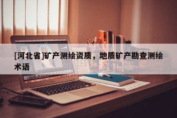 [河北省]礦產(chǎn)測繪資質(zhì)，地質(zhì)礦產(chǎn)勘查測繪術(shù)語
