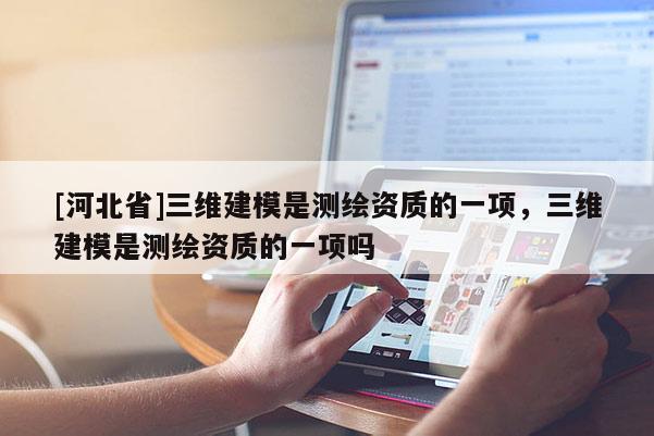 [河北省]三維建模是測繪資質(zhì)的一項，三維建模是測繪資質(zhì)的一項嗎