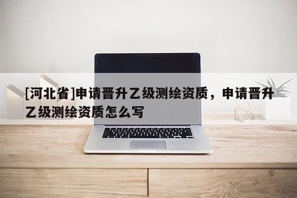 [河北省]申請晉升乙級測繪資質(zhì)，申請晉升乙級測繪資質(zhì)怎么寫