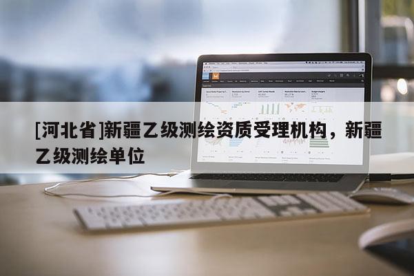[河北省]新疆乙級測繪資質(zhì)受理機構，新疆乙級測繪單位