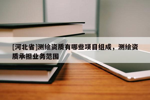 [河北省]測繪資質(zhì)有哪些項目組成，測繪資質(zhì)承擔業(yè)務范圍