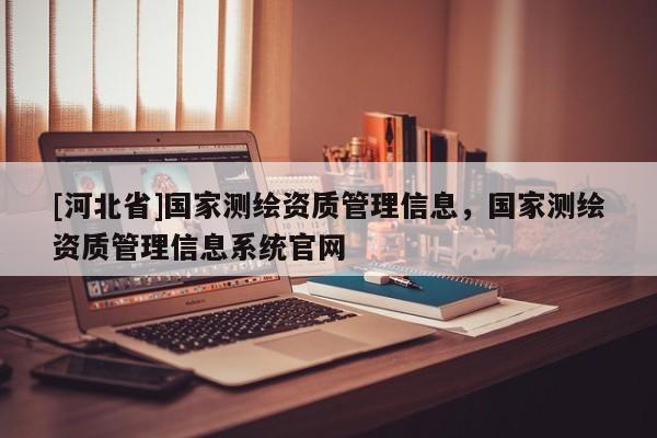 [河北省]國(guó)家測(cè)繪資質(zhì)管理信息，國(guó)家測(cè)繪資質(zhì)管理信息系統(tǒng)官網(wǎng)