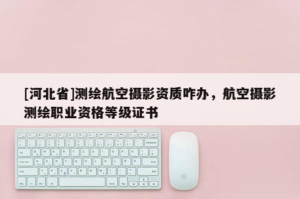 [河北省]測(cè)繪航空攝影資質(zhì)咋辦，航空攝影測(cè)繪職業(yè)資格等級(jí)證書(shū)