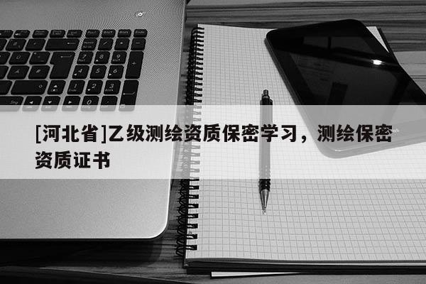 [河北省]乙級(jí)測(cè)繪資質(zhì)保密學(xué)習(xí)，測(cè)繪保密資質(zhì)證書(shū)