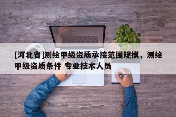 [河北省]測(cè)繪甲級(jí)資質(zhì)承接范圍規(guī)模，測(cè)繪甲級(jí)資質(zhì)條件 專業(yè)技術(shù)人員