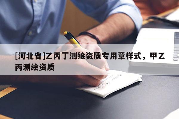 [河北省]乙丙丁測(cè)繪資質(zhì)專用章樣式，甲乙丙測(cè)繪資質(zhì)