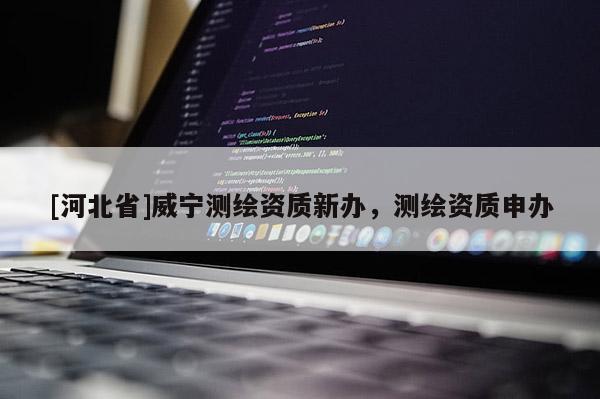 [河北省]威寧測繪資質新辦，測繪資質申辦