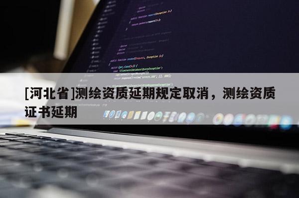 [河北省]測(cè)繪資質(zhì)延期規(guī)定取消，測(cè)繪資質(zhì)證書延期