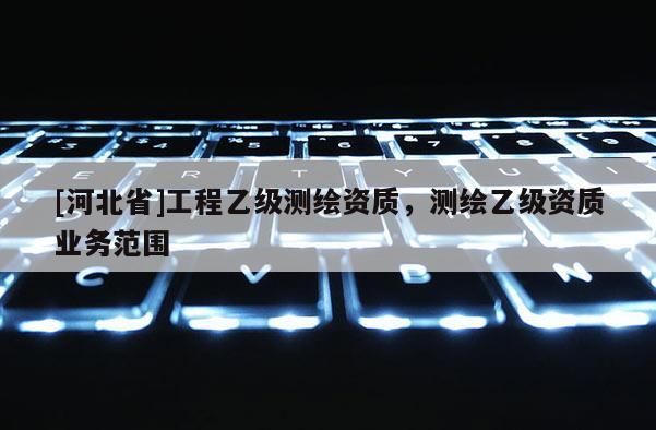 [河北省]工程乙級測繪資質(zhì)，測繪乙級資質(zhì)業(yè)務(wù)范圍