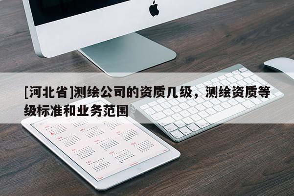 [河北省]測(cè)繪公司的資質(zhì)幾級(jí)，測(cè)繪資質(zhì)等級(jí)標(biāo)準(zhǔn)和業(yè)務(wù)范圍
