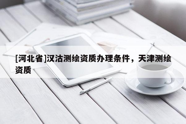 [河北省]漢沽測(cè)繪資質(zhì)辦理?xiàng)l件，天津測(cè)繪資質(zhì)