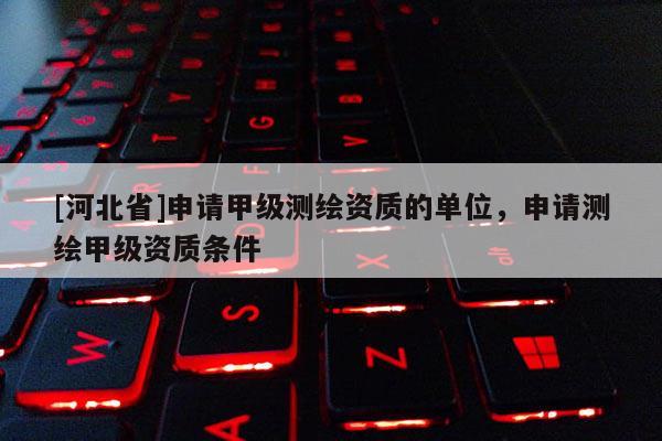 [河北省]申請(qǐng)甲級(jí)測(cè)繪資質(zhì)的單位，申請(qǐng)測(cè)繪甲級(jí)資質(zhì)條件
