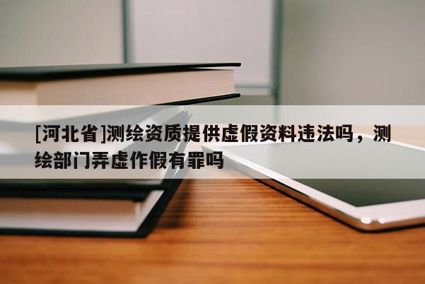 [河北省]測(cè)繪資質(zhì)提供虛假資料違法嗎，測(cè)繪部門弄虛作假有罪嗎