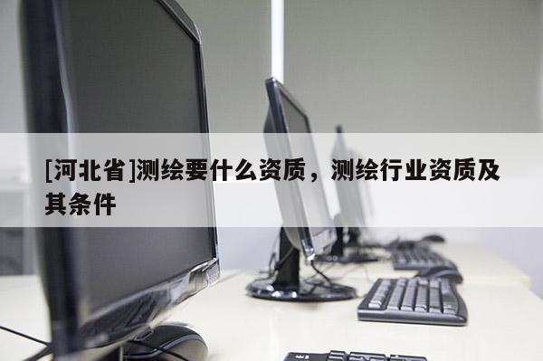 [河北省]測繪要什么資質(zhì)，測繪行業(yè)資質(zhì)及其條件