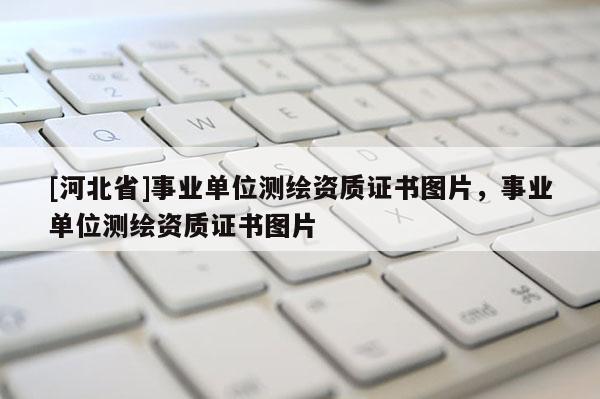 [河北省]事業(yè)單位測(cè)繪資質(zhì)證書圖片，事業(yè)單位測(cè)繪資質(zhì)證書圖片