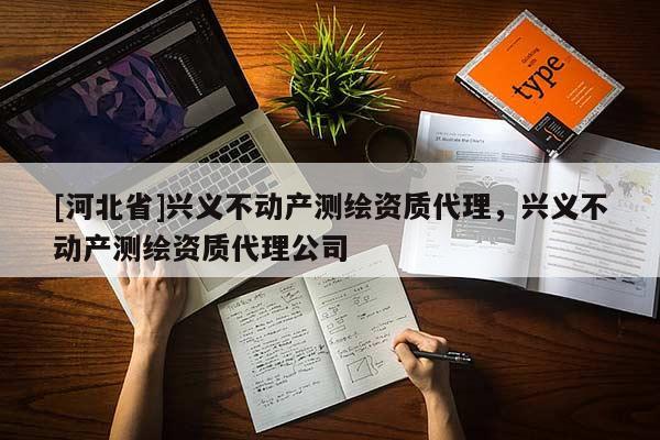 [河北省]興義不動產(chǎn)測繪資質(zhì)代理，興義不動產(chǎn)測繪資質(zhì)代理公司