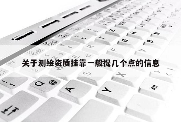 關(guān)于測繪資質(zhì)掛靠一般提幾個點(diǎn)的信息