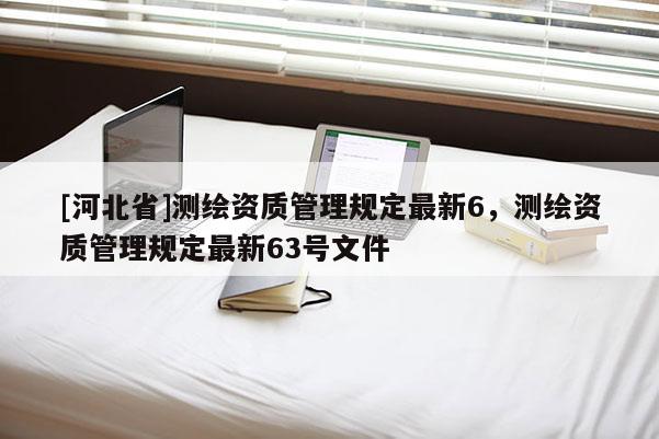 [河北省]測(cè)繪資質(zhì)管理規(guī)定最新6，測(cè)繪資質(zhì)管理規(guī)定最新63號(hào)文件