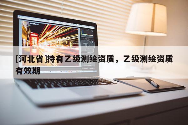 [河北省]持有乙級(jí)測(cè)繪資質(zhì)，乙級(jí)測(cè)繪資質(zhì)有效期
