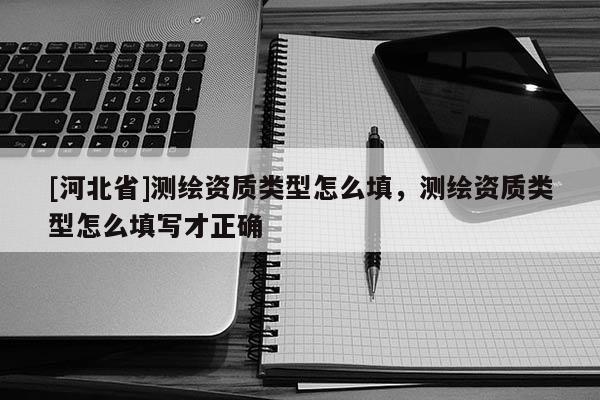 [河北省]測(cè)繪資質(zhì)類(lèi)型怎么填，測(cè)繪資質(zhì)類(lèi)型怎么填寫(xiě)才正確