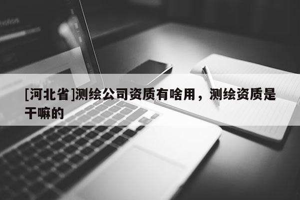 [河北省]測繪公司資質有啥用，測繪資質是干嘛的