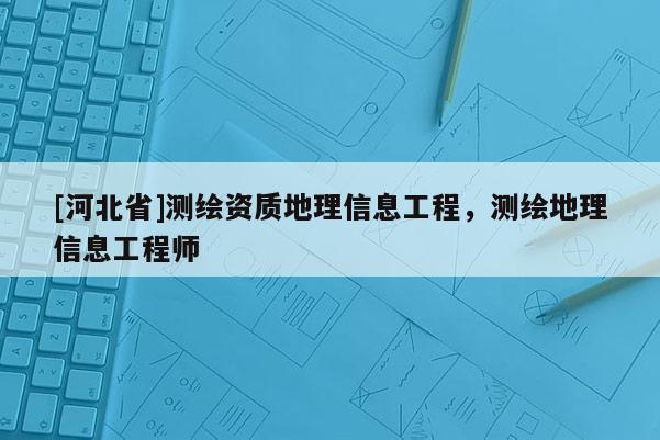 [河北省]測繪資質(zhì)地理信息工程，測繪地理信息工程師
