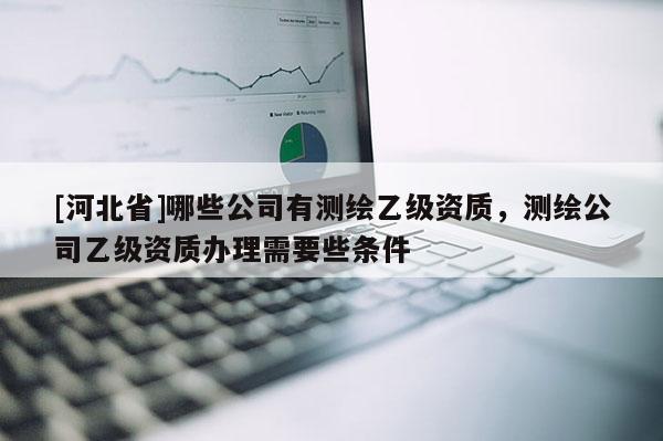 [河北省]哪些公司有測(cè)繪乙級(jí)資質(zhì)，測(cè)繪公司乙級(jí)資質(zhì)辦理需要些條件