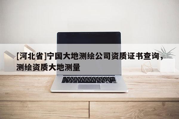 [河北省]寧國大地測繪公司資質(zhì)證書查詢，測繪資質(zhì)大地測量