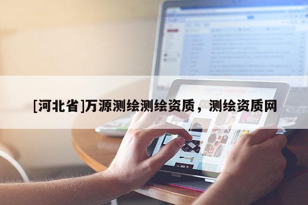 [河北省]萬源測繪測繪資質(zhì)，測繪資質(zhì)網(wǎng)