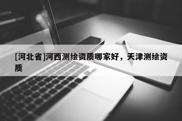 [河北省]河西測繪資質哪家好，天津測繪資質