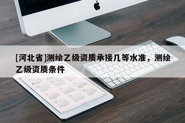 [河北省]測(cè)繪乙級(jí)資質(zhì)承接幾等水準(zhǔn)，測(cè)繪乙級(jí)資質(zhì)條件